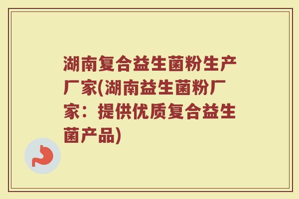 湖南复合益生菌粉生产厂家(湖南益生菌粉厂家：提供优质复合益生菌产品)