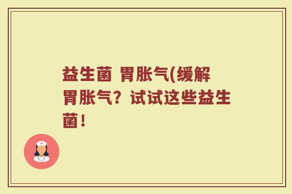 益生菌 胃胀气(缓解胃胀气？试试这些益生菌！