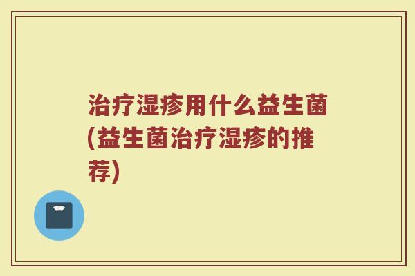 治疗湿疹用什么益生菌(益生菌治疗湿疹的推荐)