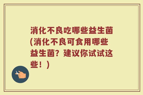 吃哪些益生菌(可食用哪些益生菌?建议你试试这些!) 吃哪些益生菌(可食用哪些益生菌?建议你试试这些!)