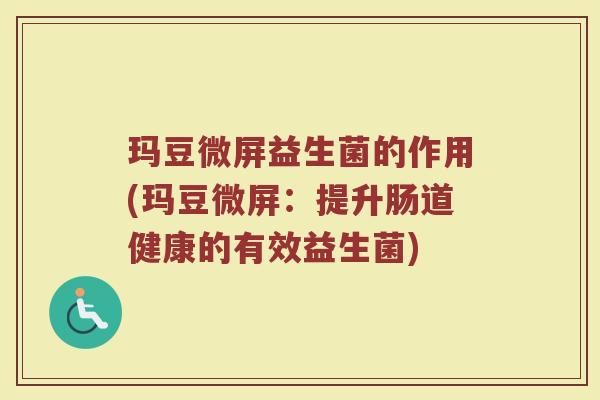 玛豆微屏益生菌的作用(玛豆微屏：提升肠道健康的有效益生菌)