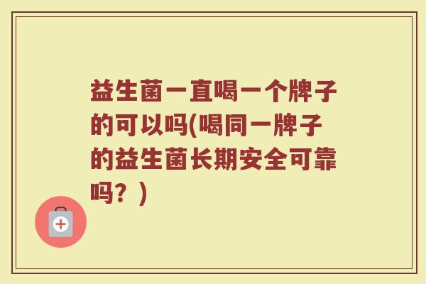 益生菌一直喝一个牌子的可以吗(喝同一牌子的益生菌长期安全可靠吗？)