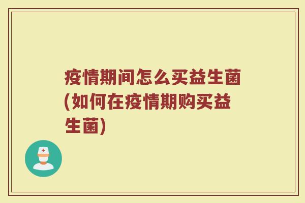 疫情期间怎么买益生菌(如何在疫情期购买益生菌)