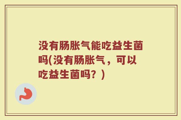没有肠胀气能吃益生菌吗(没有肠胀气，可以吃益生菌吗？)