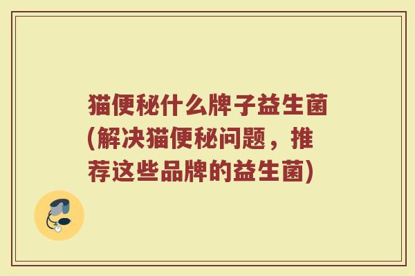猫便秘什么牌子益生菌(解决猫便秘问题，推荐这些品牌的益生菌)