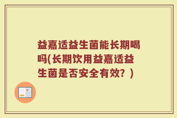 益嘉适益生菌能长期喝吗(长期饮用益嘉适益生菌是否安全有效？)