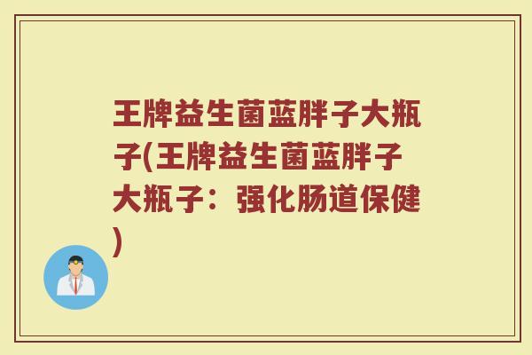 王牌益生菌蓝胖子大瓶子(王牌益生菌蓝胖子大瓶子：强化肠道保健)