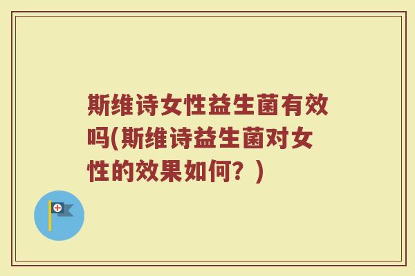 斯维诗女性益生菌有效吗(斯维诗益生菌对女性的效果如何？)