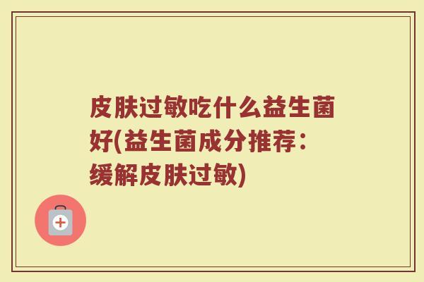 皮肤过敏吃什么益生菌好(益生菌成分推荐：缓解皮肤过敏)