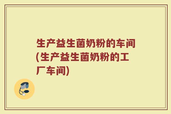 生产益生菌奶粉的车间(生产益生菌奶粉的工厂车间)