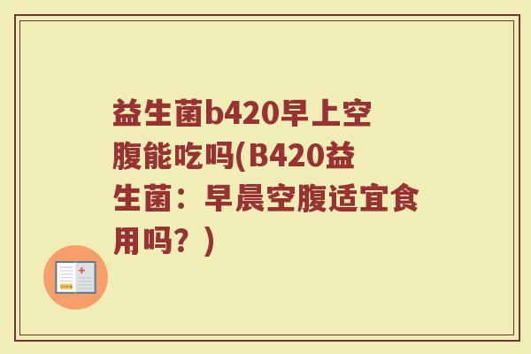 益生菌b420早上空腹能吃吗(B420益生菌：早晨空腹适宜食用吗？)