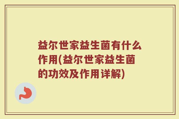 益尔世家益生菌有什么作用(益尔世家益生菌的功效及作用详解)