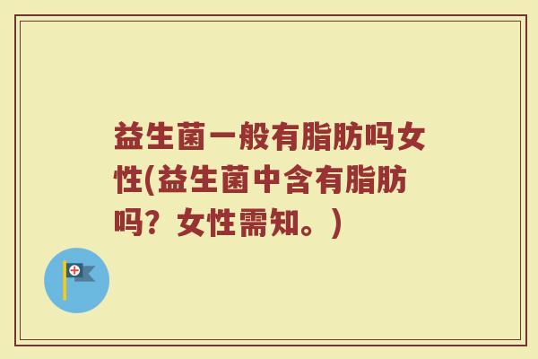 益生菌一般有脂肪吗女性(益生菌中含有脂肪吗？女性需知。)