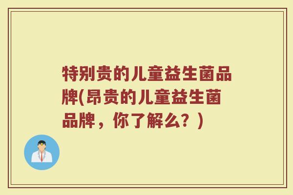 特别贵的儿童益生菌品牌(昂贵的儿童益生菌品牌，你了解么？)