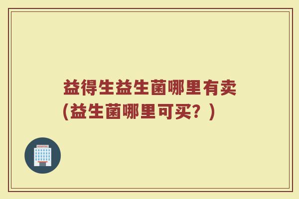 益得生益生菌哪里有卖(益生菌哪里可买?)