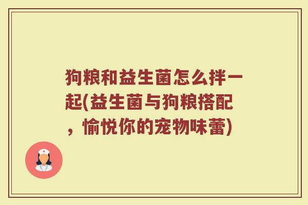 狗粮和益生菌怎么拌一起(益生菌与狗粮搭配，愉悦你的宠物味蕾)