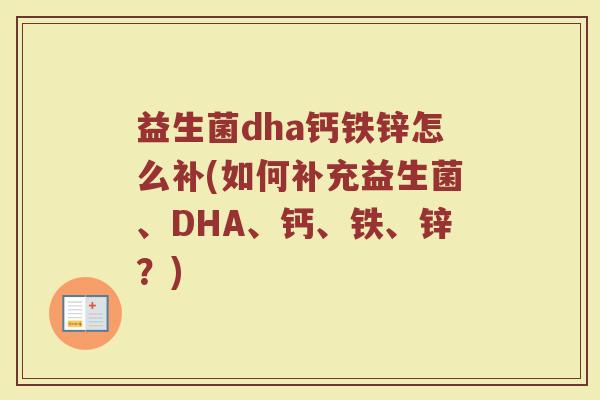 益生菌dha钙铁锌怎么补(如何补充益生菌、DHA、钙、铁、锌？)