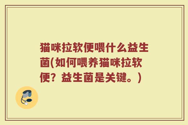 猫咪拉软便喂什么益生菌(如何喂养猫咪拉软便？益生菌是关键。)