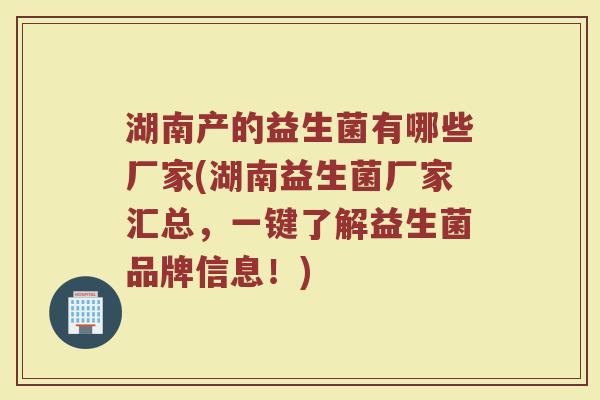 湖南产的益生菌有哪些厂家(湖南益生菌厂家汇总，一键了解益生菌品牌信息！)