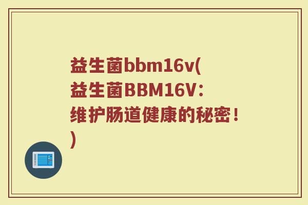 益生菌bbm16v(益生菌BBM16V：维护肠道健康的秘密！)