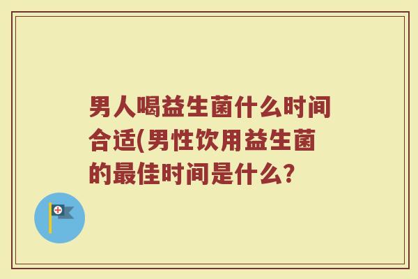 男人喝益生菌什么时间合适(男性饮用益生菌的最佳时间是什么？
