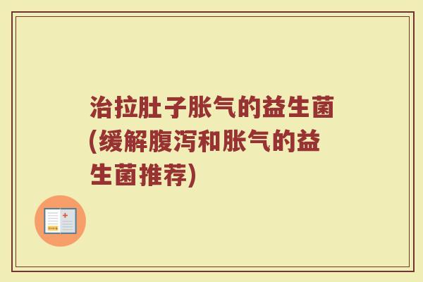 治拉肚子胀气的益生菌(缓解腹泻和胀气的益生菌推荐)