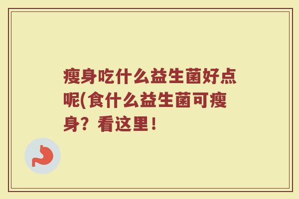 瘦身吃什么益生菌好点呢(食什么益生菌可瘦身？看这里！