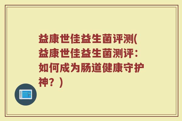 益康世佳益生菌评测(益康世佳益生菌测评：如何成为肠道健康守护神？)
