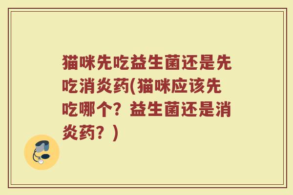 猫咪先吃益生菌还是先吃消炎药(猫咪应该先吃哪个？益生菌还是消炎药？)
