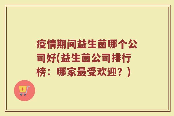 疫情期间益生菌哪个公司好(益生菌公司排行榜：哪家最受欢迎？)