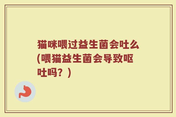 猫咪喂过益生菌会吐么(喂猫益生菌会导致呕吐吗?)