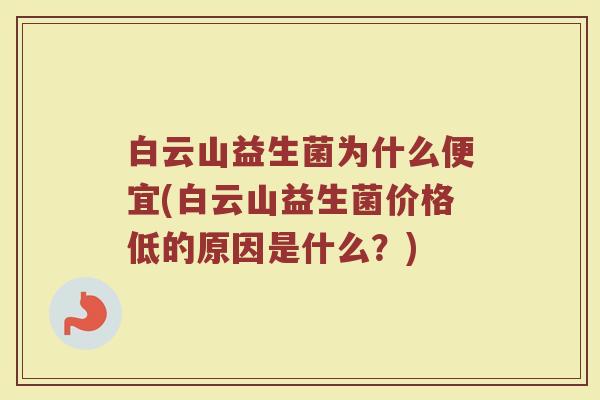 白云山益生菌为什么便宜(白云山益生菌价格低的原因是什么?)