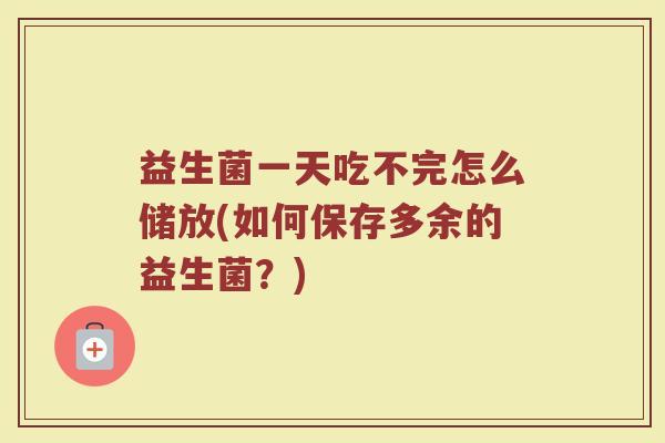益生菌一天吃不完怎么储放(如何保存多余的益生菌？)