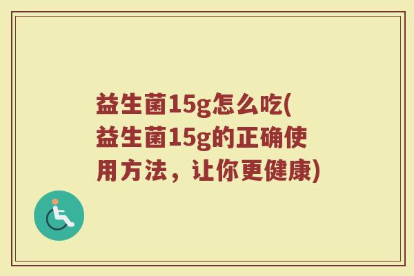 益生菌15g怎么吃(益生菌15g的正确使用方法，让你更健康)