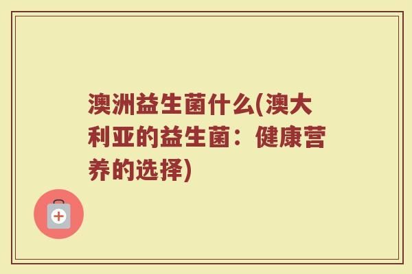 澳洲益生菌什么(澳大利亚的益生菌：健康营养的选择)