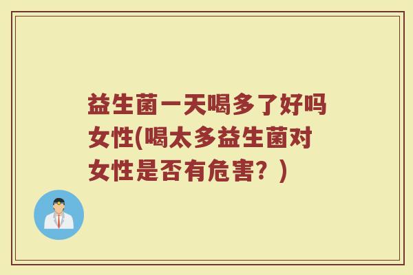 益生菌一天喝多了好吗女性(喝太多益生菌对女性是否有危害？)