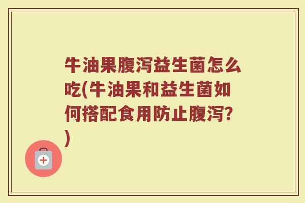 牛油果腹泻益生菌怎么吃(牛油果和益生菌如何搭配食用防止腹泻？)