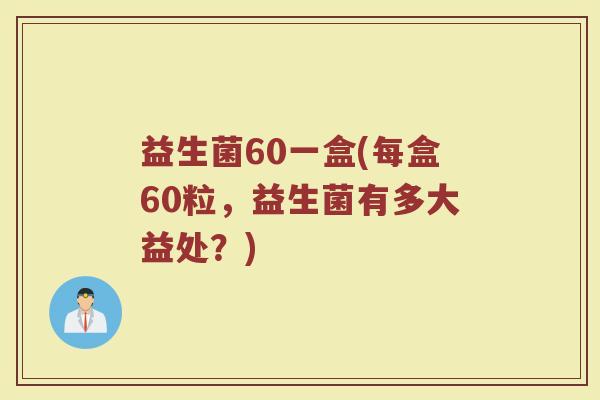 益生菌60一盒(每盒60粒，益生菌有多大益处？)