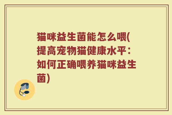 猫咪益生菌能怎么喂(提高宠物猫健康水平：如何正确喂养猫咪益生菌)