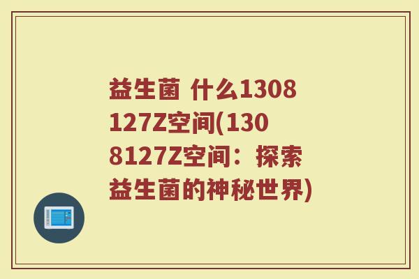 益生菌 什么1308127Z空间(1308127Z空间：探索益生菌的神秘世界)