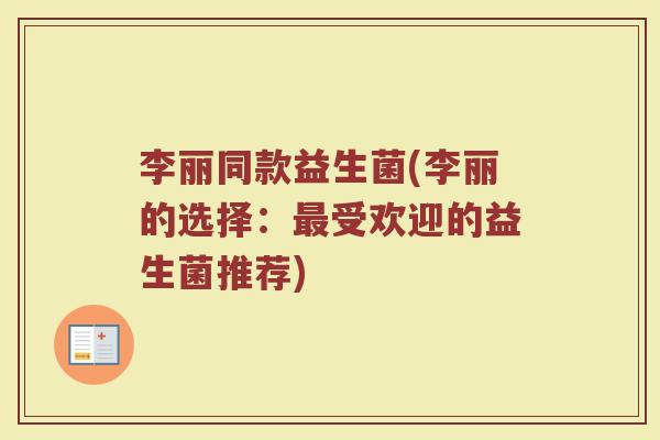 李丽同款益生菌(李丽的选择:受欢迎的益生菌推荐) 李丽同款益生菌(李丽的选择:受欢迎的益生菌推荐)