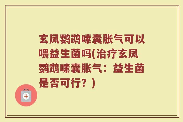 玄凤鹦鹉嗉囊胀气可以喂益生菌吗(治疗玄凤鹦鹉嗉囊胀气：益生菌是否可行？)