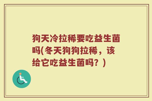狗天冷拉稀要吃益生菌吗(冬天狗狗拉稀，该给它吃益生菌吗？)