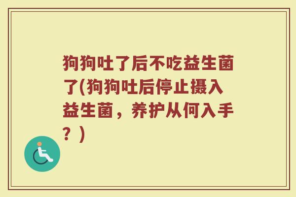 狗狗吐了后不吃益生菌了(狗狗吐后停止摄入益生菌，养护从何入手？)