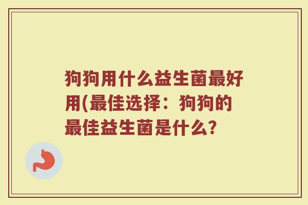 狗狗用什么益生菌最好用(最佳选择：狗狗的最佳益生菌是什么？