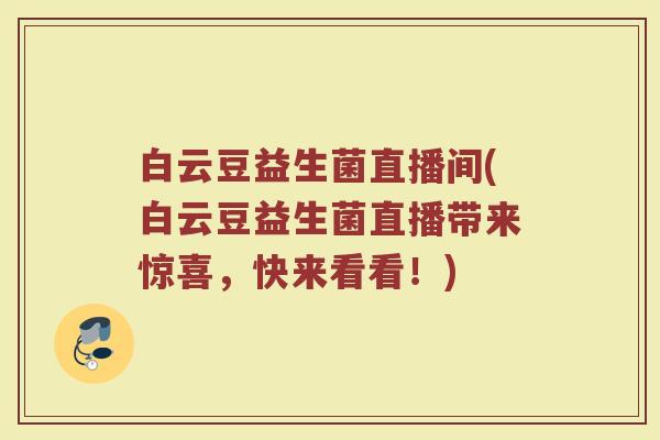 白云豆益生菌直播间(白云豆益生菌直播带来惊喜，快来看看！)
