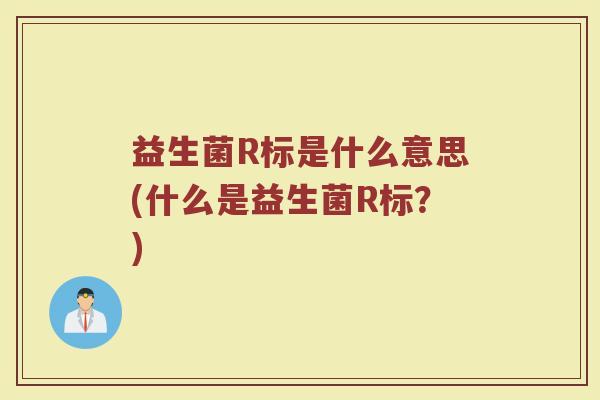 益生菌R标是什么意思(什么是益生菌R标?) 益生菌R标是什么意思(什么是益生菌R标?)