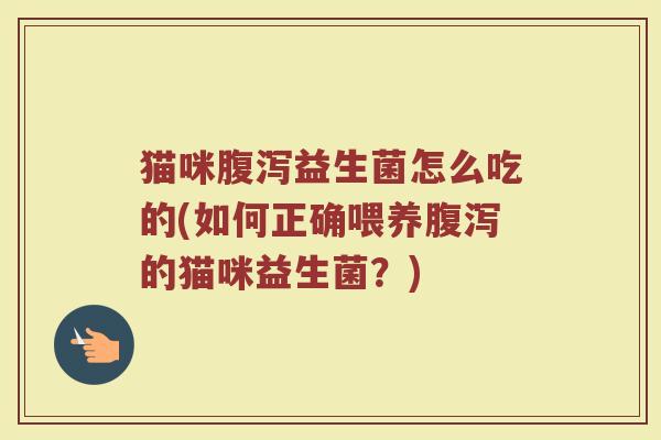 猫咪腹泻益生菌怎么吃的(如何正确喂养腹泻的猫咪益生菌？)