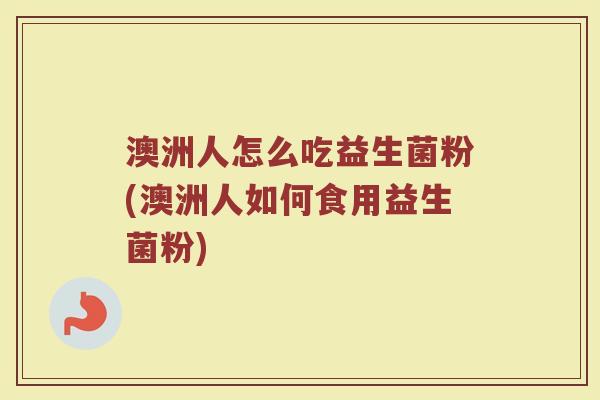 澳洲人怎么吃益生菌粉(澳洲人如何食用益生菌粉)