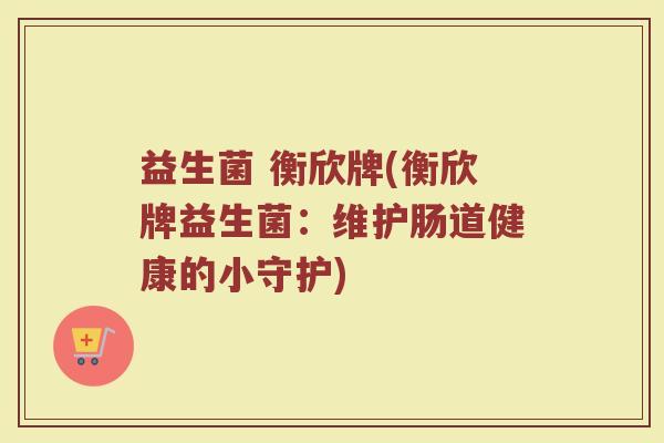 益生菌 衡欣牌(衡欣牌益生菌:维护肠道健康的小守护)